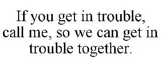 IF YOU GET IN TROUBLE, CALL ME, SO WE CAN GET IN TROUBLE TOGETHER.