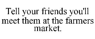 TELL YOUR FRIENDS YOU'LL MEET THEM AT THE FARMERS MARKET.