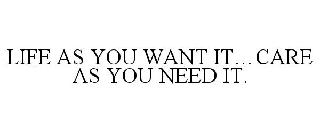 LIFE AS YOU WANT IT. CARE AS YOU NEED IT.