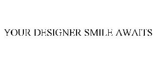 YOUR DESIGNER SMILE AWAITS