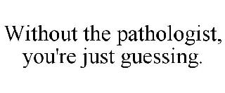 WITHOUT THE PATHOLOGIST, YOU'RE JUST GUESSING.