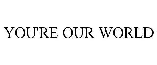 YOU'RE OUR WORLD