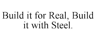 BUILD IT FOR REAL, BUILD IT WITH STEEL.