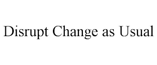 DISRUPT CHANGE AS USUAL