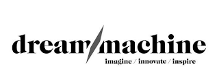 DREAM MACHINE IMAGINE / INNOVATE / INSPIRE