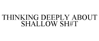 THINKING DEEPLY ABOUT SHALLOW SH#T