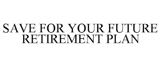 SAVE FOR YOUR FUTURE RETIREMENT PLAN