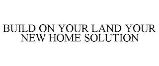 BUILD ON YOUR LAND YOUR NEW HOME SOLUTION