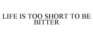 LIFE IS TOO SHORT TO BE BITTER