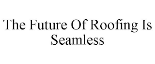 THE FUTURE OF ROOFING IS SEAMLESS