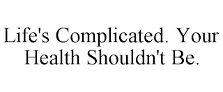 LIFE'S COMPLICATED. YOUR HEALTH SHOULDN'T BE.