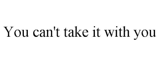 YOU CAN'T TAKE IT WITH YOU