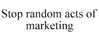 STOP RANDOM ACTS OF MARKETING