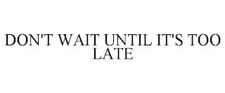 DON'T WAIT UNTIL IT'S TOO LATE