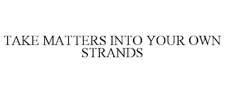 TAKE MATTERS INTO YOUR OWN STRANDS