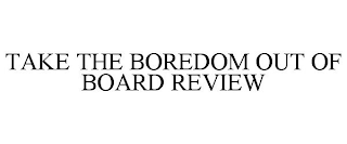 TAKE THE BOREDOM OUT OF BOARD REVIEW