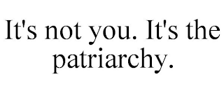 IT'S NOT YOU. IT'S THE PATRIARCHY.