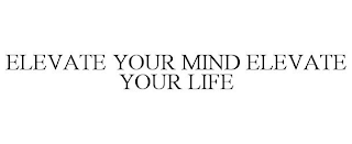 ELEVATE YOUR MIND ELEVATE YOUR LIFE