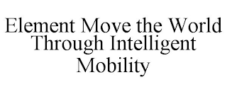 ELEMENT MOVE THE WORLD THROUGH INTELLIGENT MOBILITY