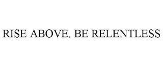 RISE ABOVE. BE RELENTLESS