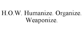 H.O.W. HUMANIZE. ORGANIZE. WEAPONIZE.