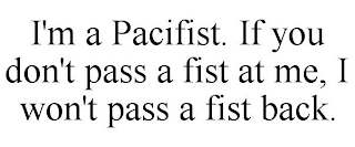 I'M A PACIFIST. IF YOU DON'T PASS A FIST AT ME, I WON'T PASS A FIST BACK.