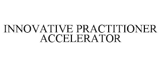 INNOVATIVE PRACTITIONER ACCELERATOR