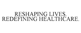 RESHAPING LIVES. REDEFINING HEALTHCARE.