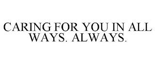 CARING FOR YOU IN ALL WAYS. ALWAYS.