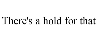 THERE'S A HOLD FOR THAT