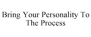 BRING YOUR PERSONALITY TO THE PROCESS