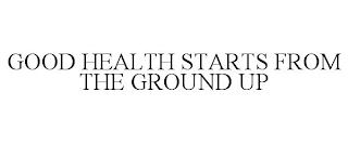 GOOD HEALTH STARTS FROM THE GROUND UP