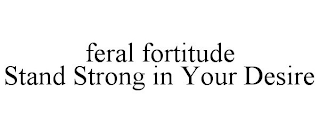 FERAL FORTITUDE STAND STRONG IN YOUR DESIRE