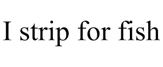 I STRIP FOR FISH