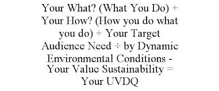 YOUR WHAT? (WHAT YOU DO) + YOUR HOW? (HOW YOU DO WHAT YOU DO) + YOUR TARGET AUDIENCE NEED ÷ BY DYNAMIC ENVIRONMENTAL CONDITIONS - YOUR VALUE SUSTAINABILITY = YOUR UVDQ