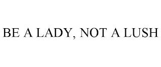 BE A LADY, NOT A LUSH
