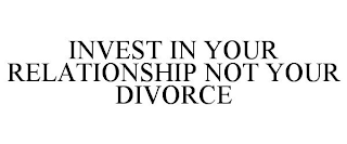 INVEST IN YOUR RELATIONSHIP NOT YOUR DIVORCE