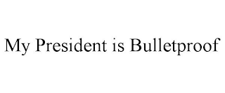 MY PRESIDENT IS BULLETPROOF