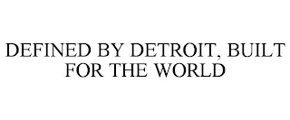 DEFINED BY DETROIT, BUILT FOR THE WORLD