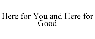 HERE FOR YOU AND HERE FOR GOOD