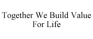 TOGETHER WE BUILD VALUE FOR LIFE