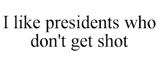 I LIKE PRESIDENTS WHO DON'T GET SHOT