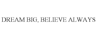 DREAM BIG, BELIEVE ALWAYS