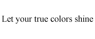 LET YOUR TRUE COLORS SHINE