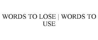 WORDS TO LOSE | WORDS TO USE