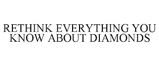 RETHINK EVERYTHING YOU KNOW ABOUT DIAMONDS