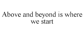 ABOVE AND BEYOND IS WHERE WE START