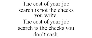 THE COST OF YOUR JOB SEARCH IS NOT THE CHECKS YOU WRITE. THE COST OF YOUR JOB SEARCH IS THE CHECKS YOU DON'T CASH.