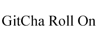 GITCHA ROLL ON