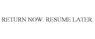 RETURN NOW. RESUME LATER.